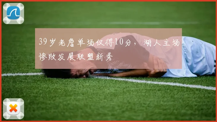 39岁老詹单场仅得10分,湖人主场惨败发展